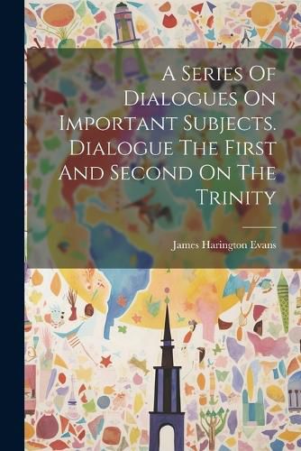 A Series Of Dialogues On Important Subjects. Dialogue The First And Second On The Trinity