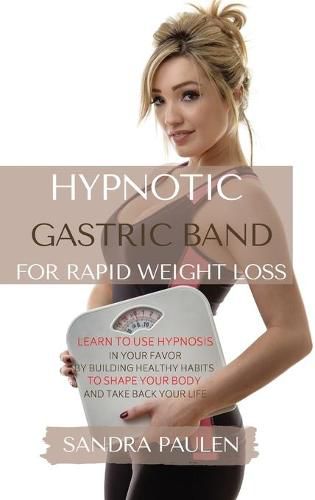 Cover image for Gastric Band Hypnosis for Rapid Weight Loss: Learn to use Hypnosis in your Favour by Building Healthy Habits to Shape your Body and Take Back Your Life