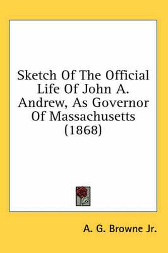 Cover image for Sketch of the Official Life of John A. Andrew, as Governor of Massachusetts (1868)