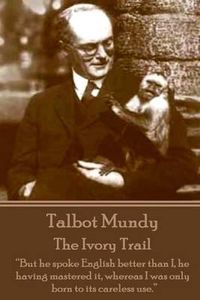 Cover image for Talbot Mundy - The Ivory Trail: But He Spoke English Better Than I, He Having Mastered It, Whereas I Was Only Born to Its Careless Use.