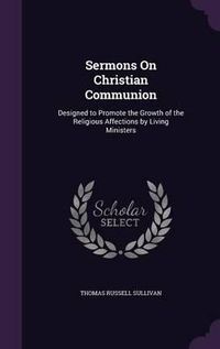 Cover image for Sermons on Christian Communion: Designed to Promote the Growth of the Religious Affections by Living Ministers