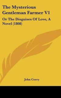 Cover image for The Mysterious Gentleman Farmer V1: Or The Disguises Of Love, A Novel (1808)