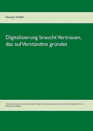 Digitalisierung braucht Vertrauen, das auf Verstandnis grundet: Technische, juristische und weltanschauliche Fragen der Quantencomputer, Neuronalen Netze, Algorithmen und Kunstlichen Intelligenz