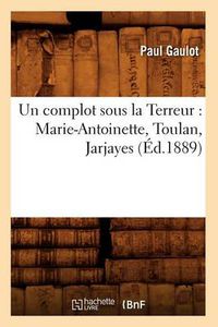 Cover image for Un Complot Sous La Terreur: Marie-Antoinette, Toulan, Jarjayes (Ed.1889)