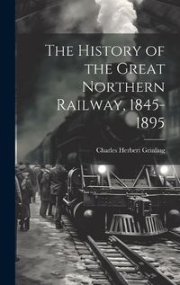 Cover image for The History of the Great Northern Railway, 1845-1895