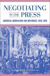 Cover image for Negotiating in the Press: American Journalism and Diplomacy, 1918-1919