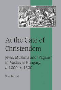 Cover image for At the Gate of Christendom: Jews, Muslims and 'Pagans' in Medieval Hungary, c.1000 - c.1300