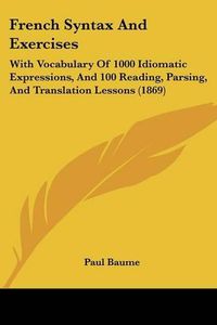 Cover image for French Syntax and Exercises: With Vocabulary of 1000 Idiomatic Expressions, and 100 Reading, Parsing, and Translation Lessons (1869)