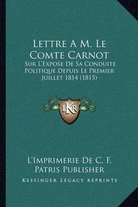 Cover image for Lettre A M. Le Comte Carnot: Sur L'Expose de Sa Conduite Politique Depuis Le Premier Juillet 1814 (1815)