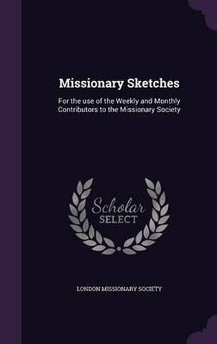 Cover image for Missionary Sketches: For the Use of the Weekly and Monthly Contributors to the Missionary Society