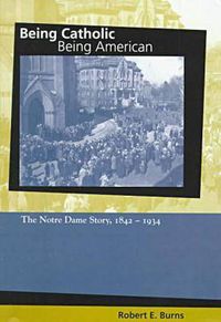 Cover image for Being Catholic, Being American, Volume 1: The Notre Dame Story, 1842-1934