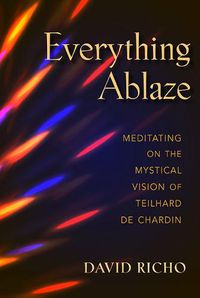 Cover image for Everything Ablaze: Meditating on the Mystical Vision of Teilhard de Chardin