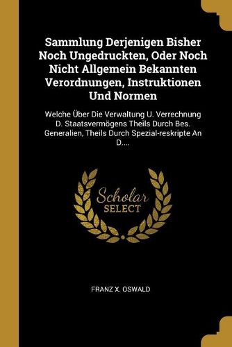 Cover image for Sammlung Derjenigen Bisher Noch Ungedruckten, Oder Noch Nicht Allgemein Bekannten Verordnungen, Instruktionen Und Normen