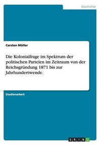 Cover image for Die Kolonialfrage im Spektrum der politischen Parteien im Zeitraum von der Reichsgrundung 1871 bis zur Jahrhundertwende.