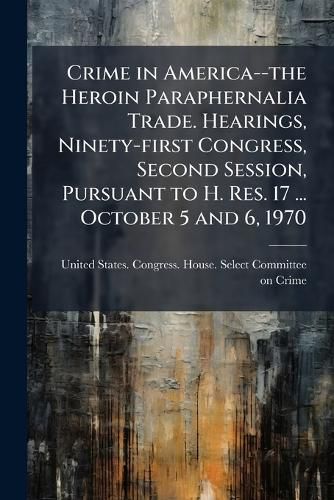 Cover image for Crime in America--The Heroin Paraphernalia Trade. Hearings, Ninety-First Congress, Second Session, Pursuant to H. Res. 17 ... October 5 and 6, 1970