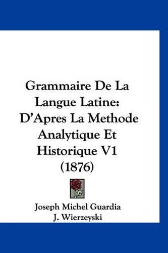 Grammaire de La Langue Latine: D'Apres La Methode Analytique Et Historique V1 (1876)