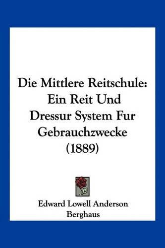 Die Mittlere Reitschule: Ein Reit Und Dressur System Fur Gebrauchzwecke (1889)