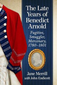 Cover image for The Late Years of Benedict Arnold: Fugitive, Smuggler, Mercenary, 1780-1801