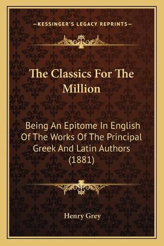 The Classics for the Million the Classics for the Million: Being an Epitome in English of the Works of the Principal Grbeing an Epitome in English of the Works of the Principal Greek and Latin Authors (1881) Eek and Latin Authors (1881)