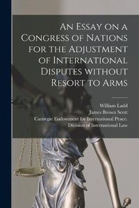 Cover image for An Essay on a Congress of Nations for the Adjustment of International Disputes Without Resort to Arms [microform]