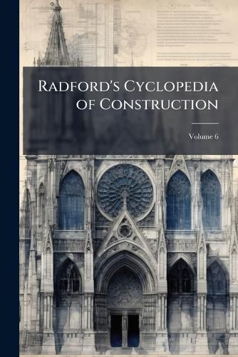 Cover image for Radford's Cyclopedia of Construction: Carpentry, Building and Architecture, Based On the Practical Experience of a Large Staff of Experts in Actual Construction Work, Volume 6