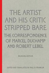 Cover image for The Artist and His Critic Stripped Bare - The Correspondence of Marcel Duchamp and Robert Lebel