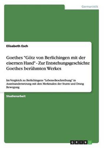 Cover image for Goethes Goetz von Berlichingen mit der eisernen Hand - Zur Entstehungsgeschichte Goethes beruhmten Werkes: Im Vergleich zu Berlichingens Lebens-Beschreibung in Auseinandersetzung mit den Merkmalen der Sturm und Drang Bewegung