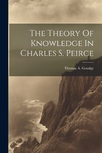 Cover image for The Theory Of Knowledge In Charles S. Peirce