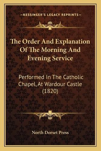 Cover image for The Order and Explanation of the Morning and Evening Service: Performed in the Catholic Chapel, at Wardour Castle (1820)