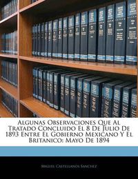 Cover image for Algunas Observaciones Que Al Tratado Concluido El 8 de Julio de 1893 Entre El Gobierno Mexicano y El Britanico: Mayo de 1894