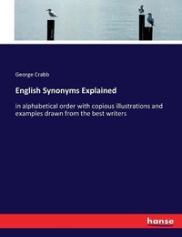 Cover image for English Synonyms Explained: in alphabetical order with copious illustrations and examples drawn from the best writers