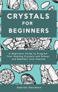 Cover image for Crystal for Beginners: A Beginners Guide to Program Your Healing Crystals and Stones and Manifest Your Desires