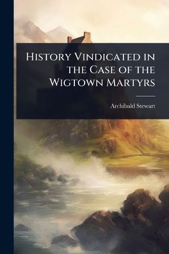 Cover image for History Vindicated in the Case of the Wigtown Martyrs