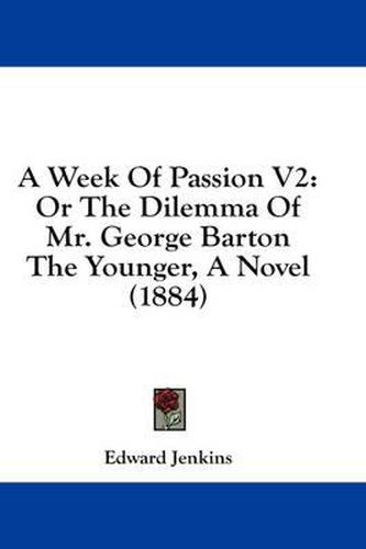 Cover image for A Week of Passion V2: Or the Dilemma of Mr. George Barton the Younger, a Novel (1884)