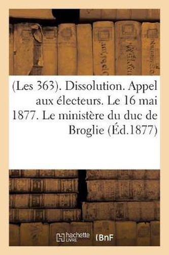 (Les 363). Dissolution. Appel Aux Electeurs. Le 16 Mai 1877. Le Ministere Du Duc de Broglie: . Discours de MM. Bethmont, Gambetta, Jules Ferry, Louis Blanc, Leon Renault, ...