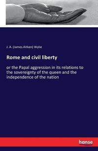 Cover image for Rome and civil liberty: or the Papal aggression in its relations to the sovereignty of the queen and the independence of the nation