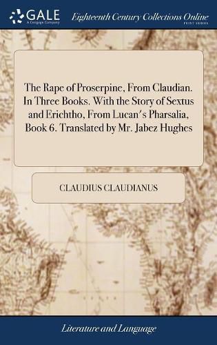 The Rape of Proserpine, From Claudian. In Three Books. With the Story of Sextus and Erichtho, From Lucan's Pharsalia, Book 6. Translated by Mr. Jabez Hughes