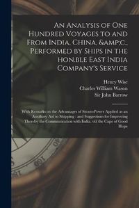 Cover image for An Analysis of One Hundred Voyages to and From India, China, &c., Performed by Ships in the Hon.ble East India Company's Service: With Remarks on the Advantages of Steam-power Applied as an Auxiliary Aid to Shipping: and Suggestions for Improving...