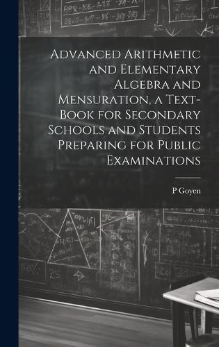 Cover image for Advanced Arithmetic and Elementary Algebra and Mensuration, a Text-book for Secondary Schools and Students Preparing for Public Examinations