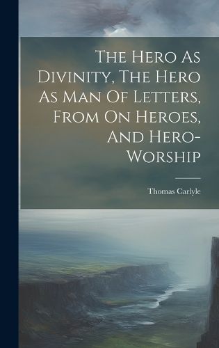 Cover image for The Hero As Divinity, The Hero As Man Of Letters, From On Heroes, And Hero-worship