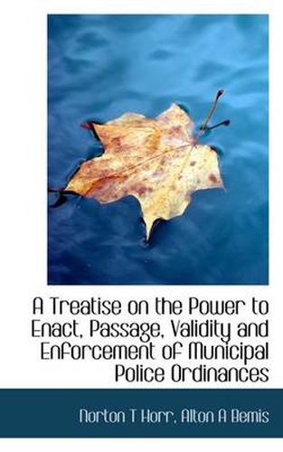 Cover image for A Treatise on the Power to Enact, Passage, Validity and Enforcement of Municipal Police Ordinances