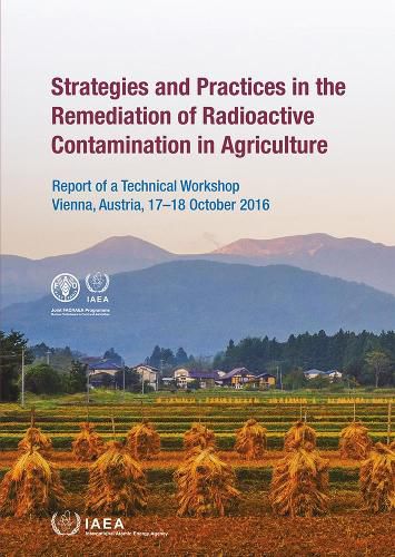 Strategies and Practices in the Remediation of Radioactive Contamination in Agriculture: Report of a Technical Workshop Held in Vienna, Austria, 17-18 October 2016