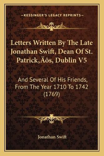 Letters Written by the Late Jonathan Swift, Dean of St. Patrickacentsa -A Centss, Dublin V5: And Several of His Friends, from the Year 1710 to 1742 (1769)