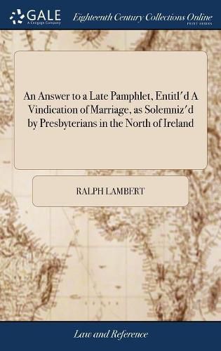 Cover image for An Answer to a Late Pamphlet, Entitl'd A Vindication of Marriage, as Solemniz'd by Presbyterians in the North of Ireland