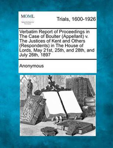 Cover image for Verbatim Report of Proceedings in the Case of Boulter (Appellant) V. the Justices of Kent and Others (Respondents) in the House of Lords, May 21st, 25th, and 28th, and July 26th, 1897