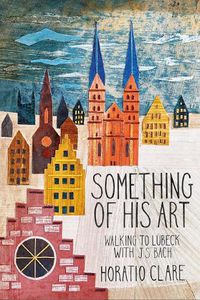 Cover image for Something of his Art: Walking to Lubeck with J. S. Bach
