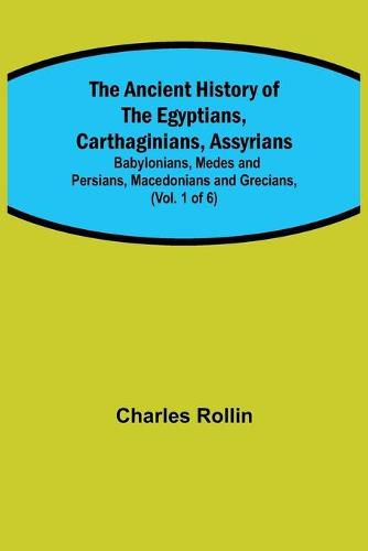 Cover image for The Ancient History of the Egyptians, Carthaginians, Assyrians; Babylonians, Medes and Persians, Macedonians and Grecians, (Vol. 1 of 6)