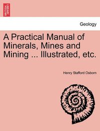 Cover image for A Practical Manual of Minerals, Mines and Mining ... Illustrated, Etc.