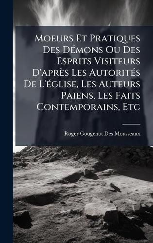 Cover image for Moeurs Et Pratiques Des DA(c)mons Ou Des Esprits Visiteurs D'apres Les AutoritA(c)s De L'A(c)glise, Les Auteurs Paiens, Les Faits Contemporains, Etc