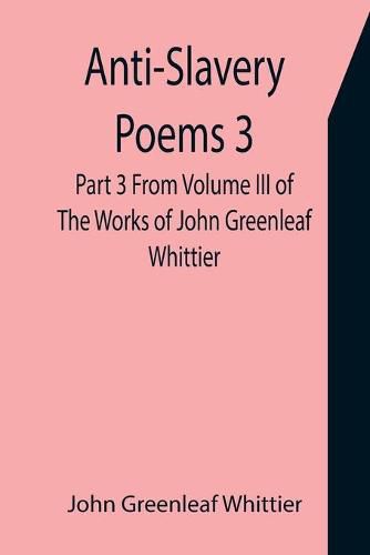 Cover image for Anti-Slavery Poems 3. Part 3 From Volume III of The Works of John Greenleaf Whittier